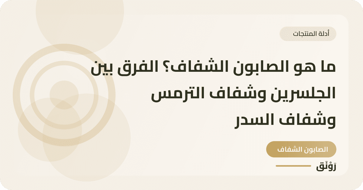 ما هو الصابون الشفاف؟ الفرق بين الجلسرين وشفاف الترمس وشفاف السدر