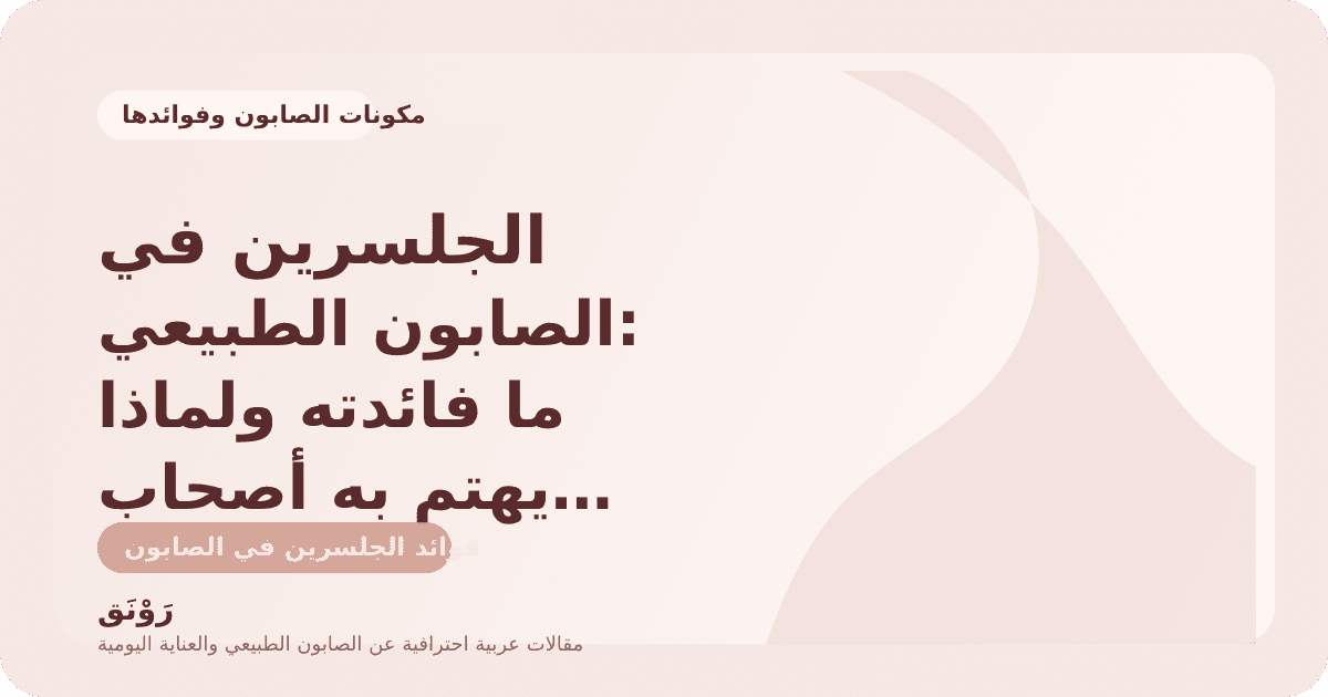 الجلسرين في الصابون الطبيعي: ما فائدته ولماذا يهتم به أصحاب البشرة الجافة؟
