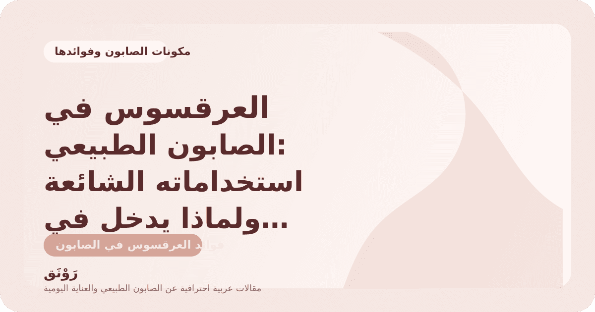 العرقسوس في الصابون الطبيعي: استخداماته الشائعة ولماذا يدخل في تركيبات مميزة