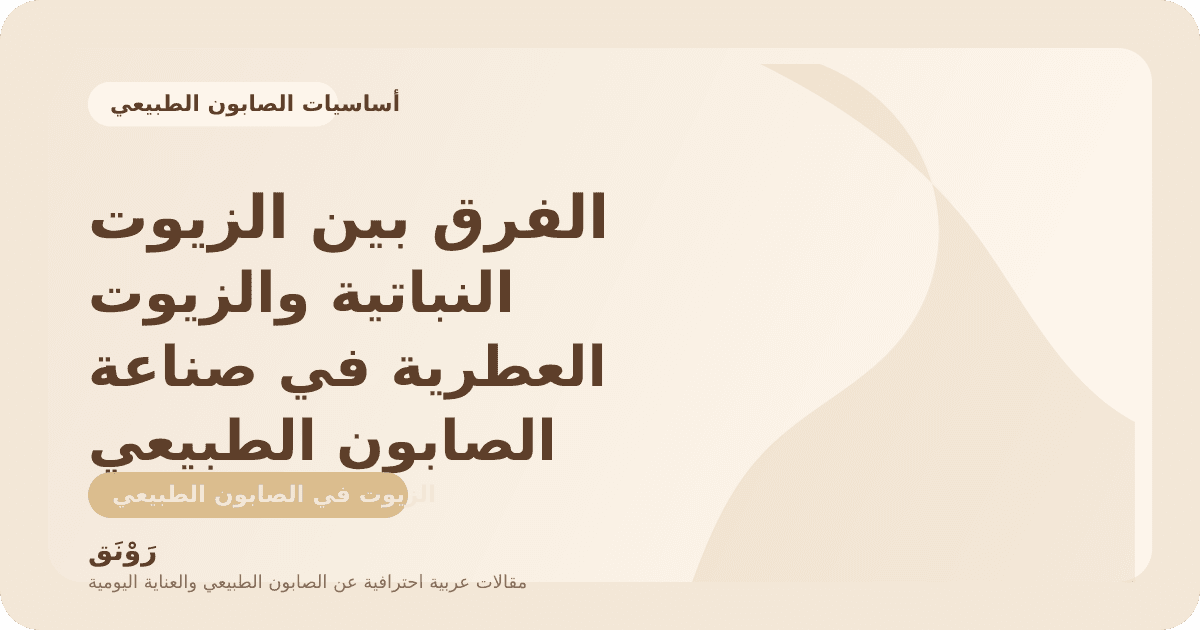 الفرق بين الزيوت النباتية والزيوت العطرية في صناعة الصابون الطبيعي