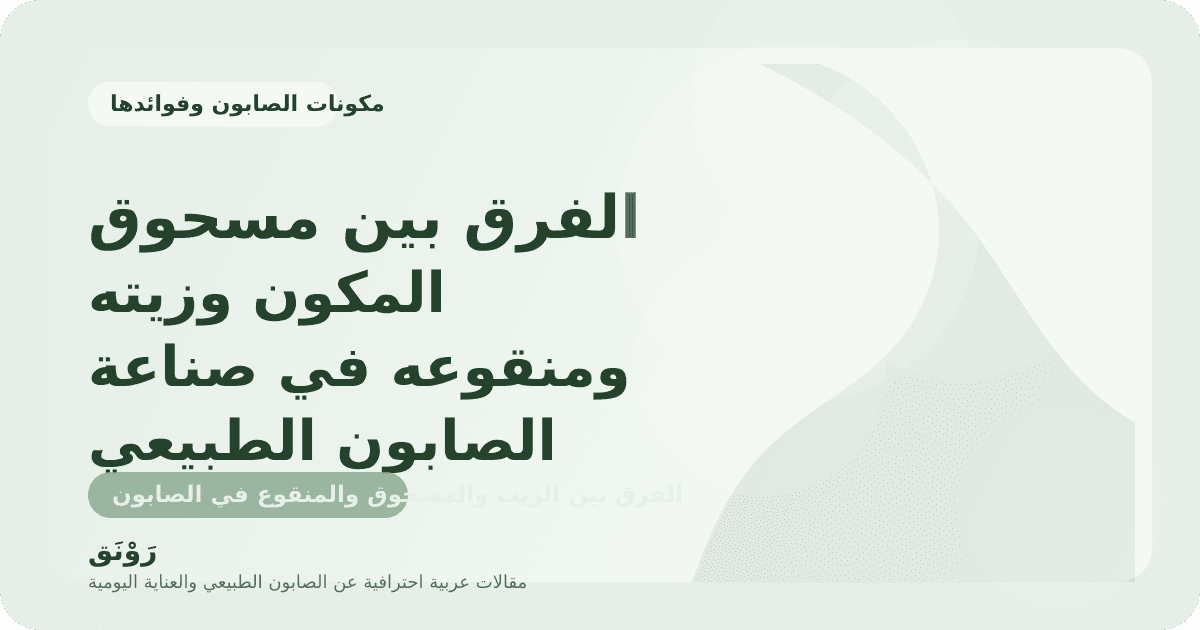 الفرق بين مسحوق المكون وزيته ومنقوعه في صناعة الصابون الطبيعي