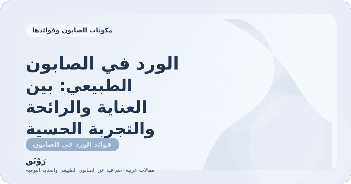 الورد في الصابون الطبيعي: بين العناية والرائحة والتجربة الحسية