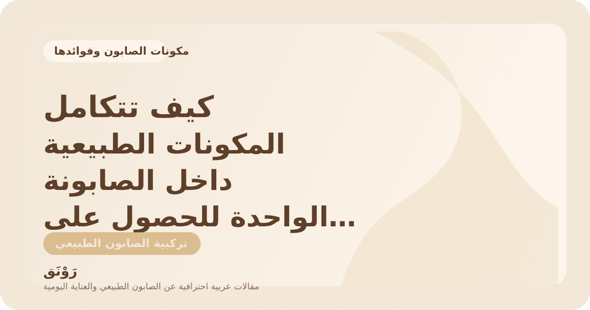 كيف تتكامل المكونات الطبيعية داخل الصابونة الواحدة للحصول على تركيبة متوازنة؟