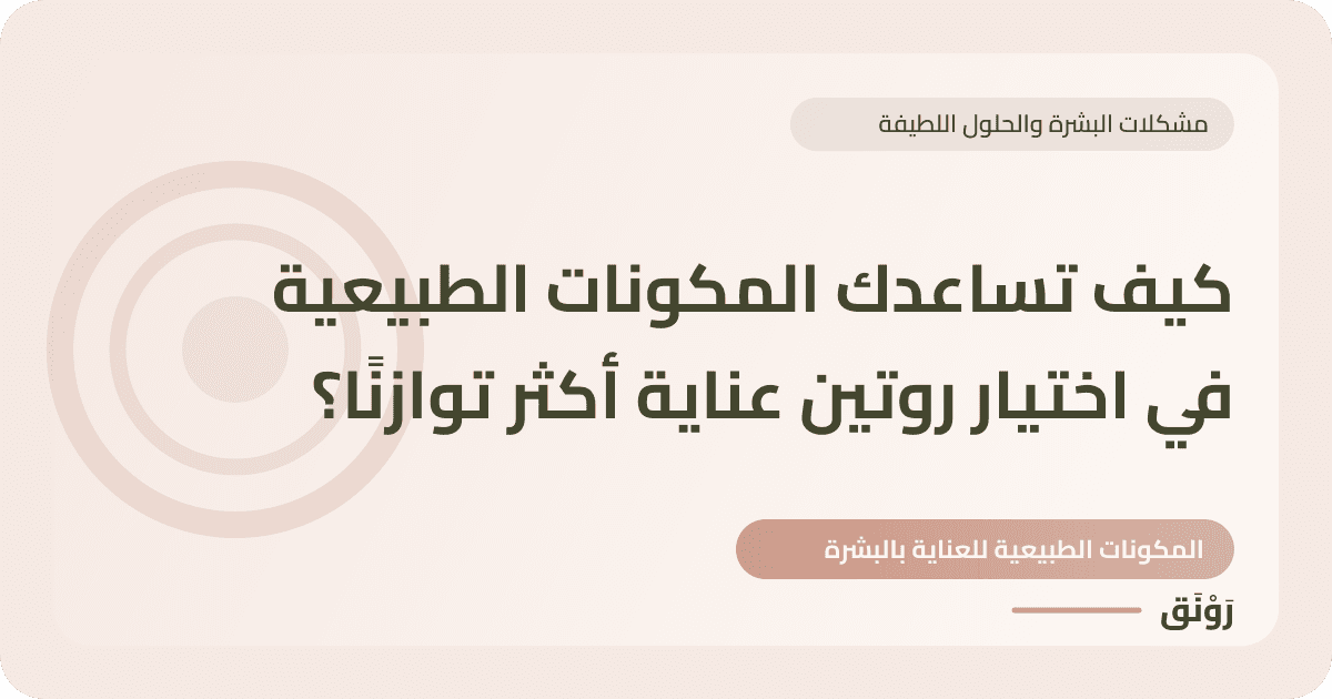 كيف تساعدك المكونات الطبيعية في اختيار روتين عناية أكثر توازنًا؟