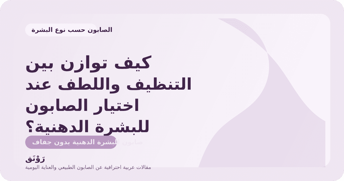 كيف توازن بين التنظيف واللطف عند اختيار الصابون للبشرة الدهنية؟