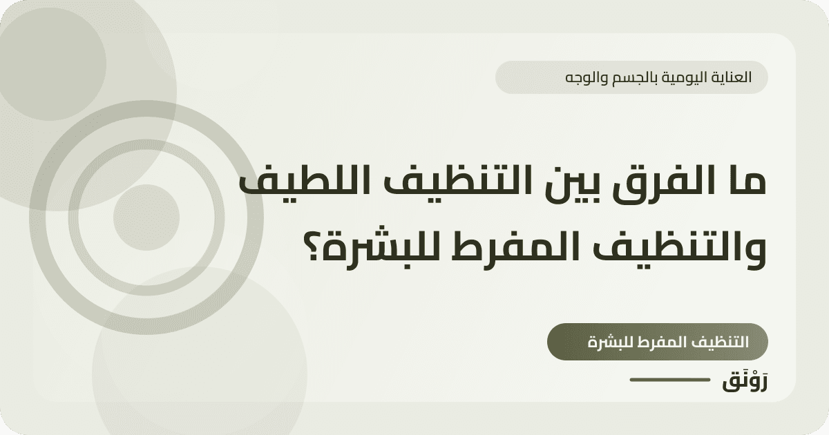 ما الفرق بين التنظيف اللطيف والتنظيف المفرط للبشرة؟