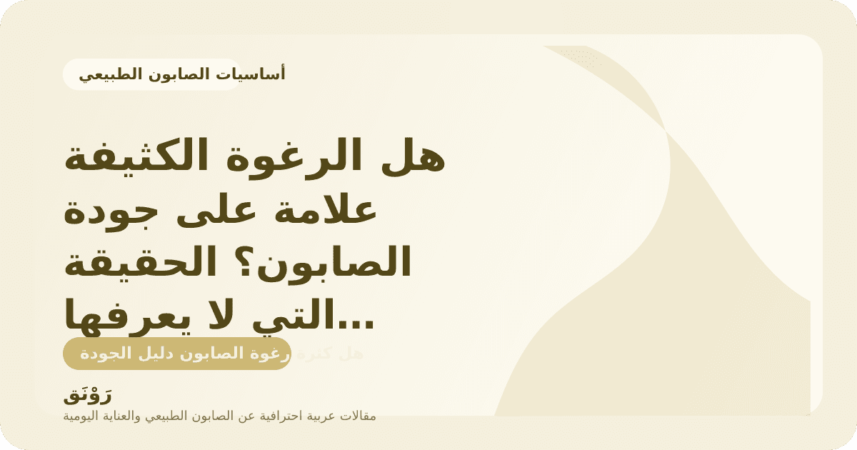 هل الرغوة الكثيفة علامة على جودة الصابون؟ الحقيقة التي لا يعرفها كثيرون