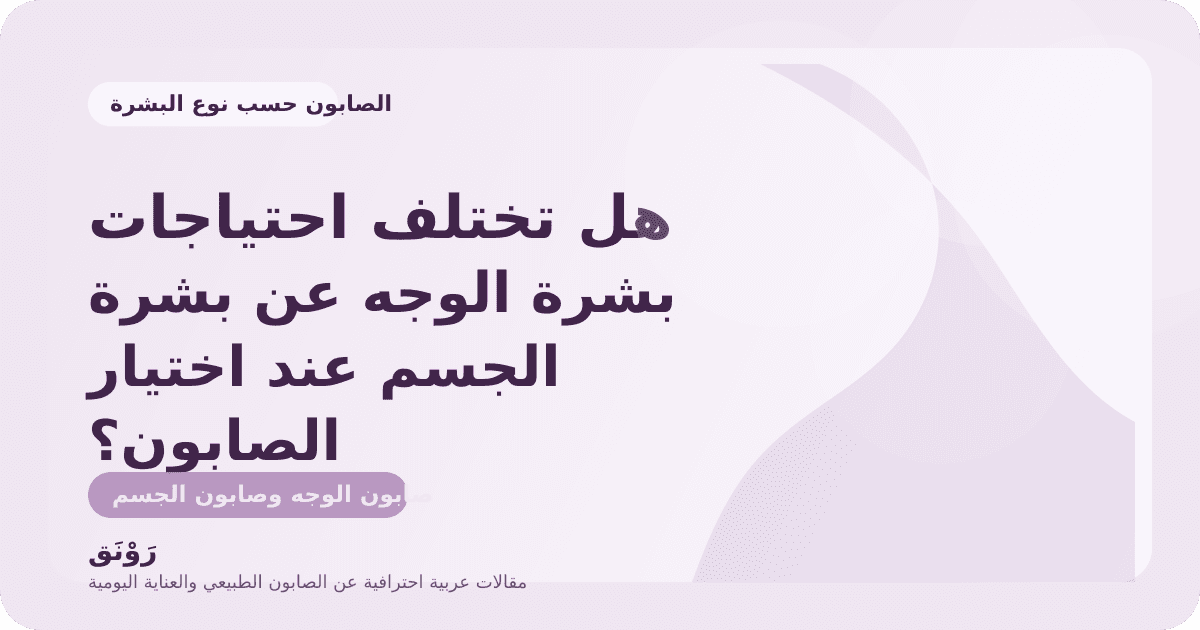 هل تختلف احتياجات بشرة الوجه عن بشرة الجسم عند اختيار الصابون؟